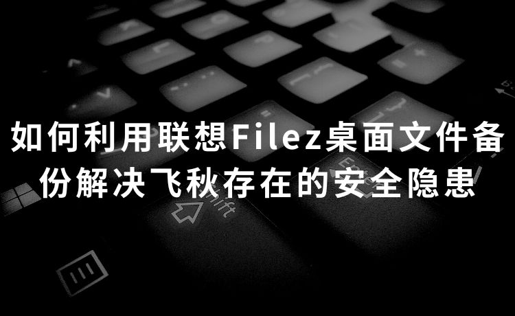 如何利用联想Filez桌面文件备份解决飞秋存在的安全隐患