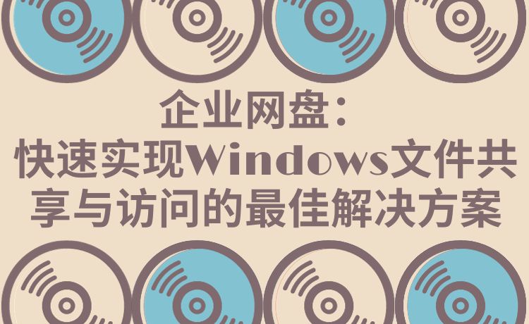 企业网盘：快速实现Windows文件共享与访问的最佳解决方案