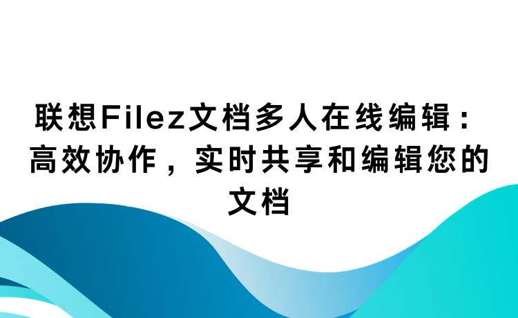 联想Filez文档多人在线编辑：高效协作，实时共享和编辑您的文档