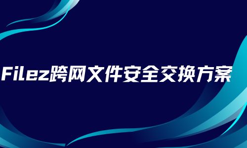 Filez跨网文件安全交换方案