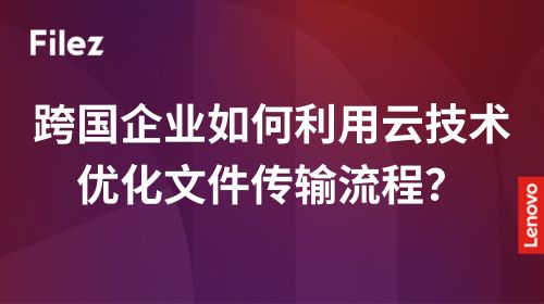 跨国企业如何利用云技术优化文件传输流程？