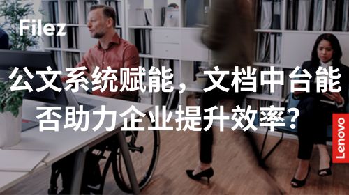 公文系统赋能，文档中台能否助力企业提升效率？