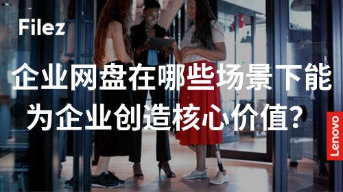 企业网盘在哪些场景下能为企业创造核心价值？