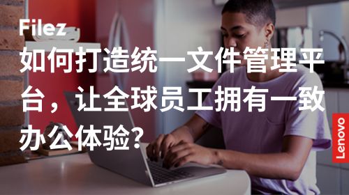如何打造统一文件管理平台，让全球员工拥有一致办公体验？
