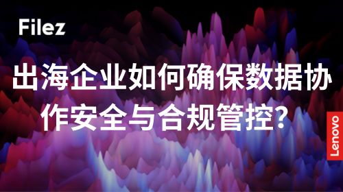 出海企业如何确保数据协作安全与合规管控？