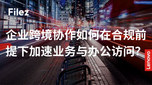 企业跨境协作如何在合规前提下加速业务与办公访问？
