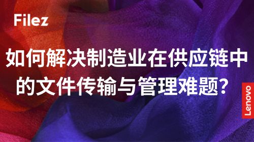如何解决制造业在供应链中的文件传输与管理难题？