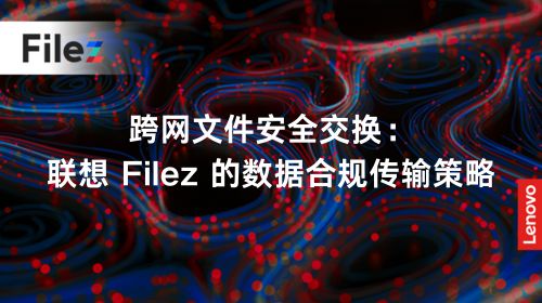跨网文件安全交换：联想 Filez 的数据合规传输策略