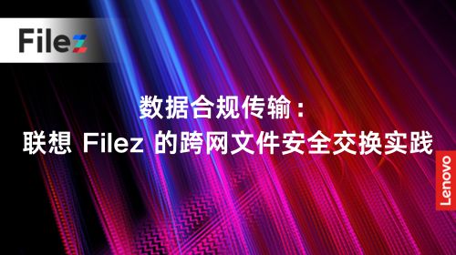数据合规传输：联想 Filez 的跨网文件安全交换实践