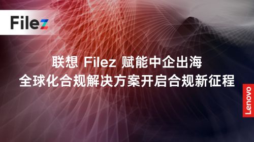 联想 Filez 赋能中企出海，全球化合规解决方案开启合规新征程