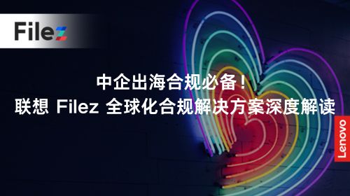 中企出海合规必备！联想 Filez 全球化合规解决方案深度解读