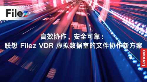 高效协作，安全可靠：联想 Filez VDR 虚拟数据室的文件协作新方案