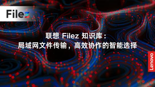 联想 Filez 知识库：局域网文件传输，高效协作的智能选择