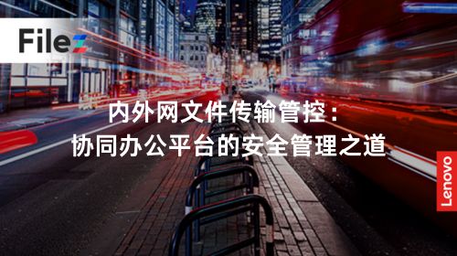 内外网文件传输管控：协同办公平台的安全管理之道