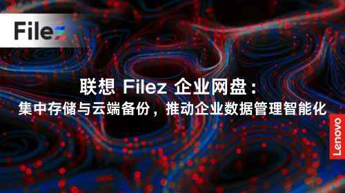 联想 Filez 企业网盘：集中存储与云端备份，推动企业数据管理智能化