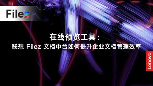 在线预览工具：联想 Filez 文档中台如何提升企业文档管理效率