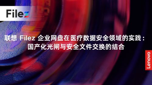联想 Filez 企业网盘在医疗数据安全领域的实践：国产化光闸与安全文件交换的结合
