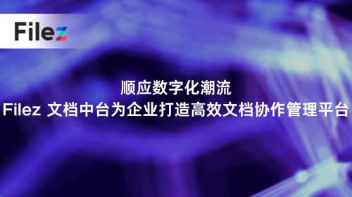 顺应数字化潮流，Filez 文档中台为企业打造高效文档协作管理平台