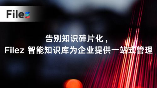 告别知识碎片化，Filez 智能知识库为企业提供一站式管理