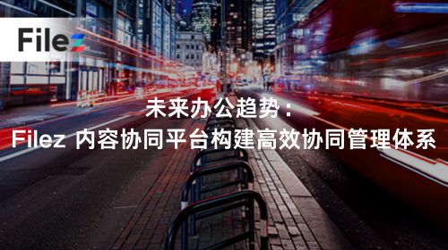 未来办公趋势：Filez 内容协同平台构建高效协同管理体系