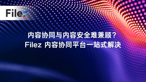 内容协同与内容安全难兼顾？Filez 内容协同平台一站式解决