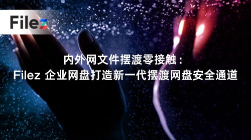 内外网文件摆渡零接触：Filez 企业网盘打造新一代摆渡网盘安全通道