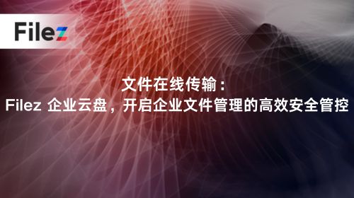 文件在线传输：Filez 企业云盘，开启企业文件管理的高效安全管控