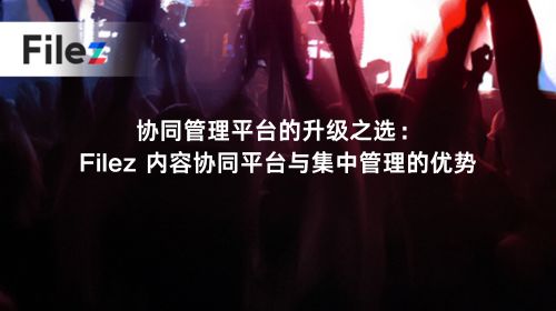 协同管理平台的升级之选：Filez 内容协同平台与集中管理的优势