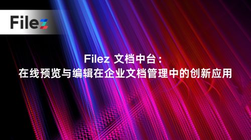 Filez 文档中台：在线预览与编辑在企业文档管理中的创新应用