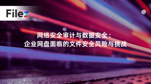 网络安全审计与数据安全：企业网盘面临的文件安全风险与挑战
