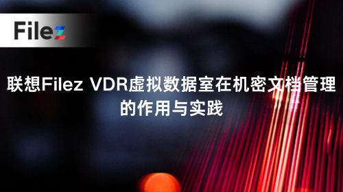 联想Filez VDR虚拟数据室在机密文档管理的作用与实践