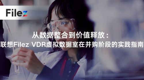 从数据整合到价值释放：联想Filez VDR虚拟数据室在并购阶段的实践指南