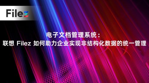 电子文档管理系统：联想 Filez 如何助力企业实现非结构化数据的统一管理