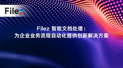 Filez 智能文档处理：为企业业务流程自动化提供创新解决方案