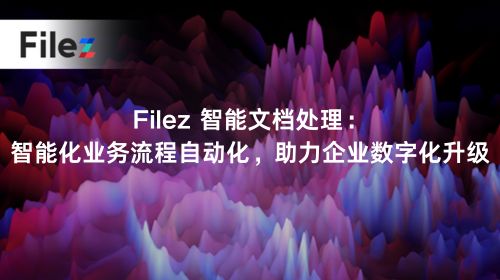 Filez 智能文档处理：智能化业务流程自动化，助力企业数字化升级
