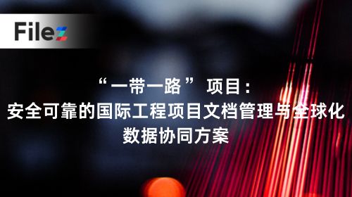 “一带一路” 项目：安全可靠的国际工程项目文档管理与全球化数据协同方案