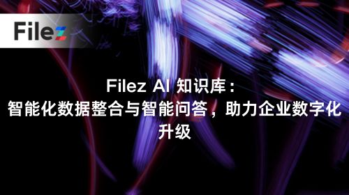 Filez AI 知识库：智能化数据整合与智能问答，助力企业数字化升级