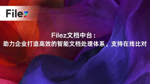 Filez文档中台：助力企业打造高效的智能文档处理体系，支持在线比对