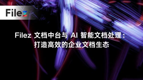 Filez 文档中台与 AI 智能文档处理：打造高效的企业文档生态