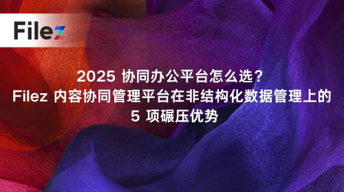 2025 协同办公平台怎么选？Filez 内容协同管理平台在非结构化数据管理上的 5 项碾压优势