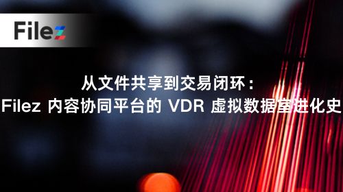 从文件共享到交易闭环：Filez 内容协同平台的 VDR 虚拟数据室进化史