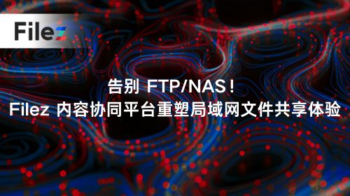 告别 FTP/NAS！Filez 内容协同平台重塑局域网文件共享体验