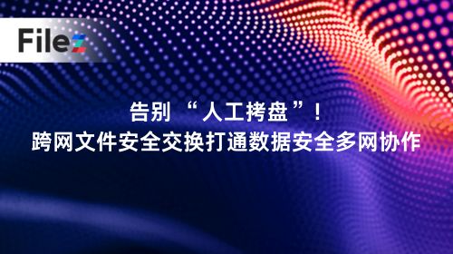 告别 “人工拷盘”！跨网文件安全交换打通数据安全多网协作