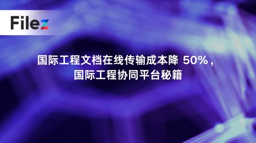 国际工程文档在线传输成本降 50%，国际工程协同平台秘籍