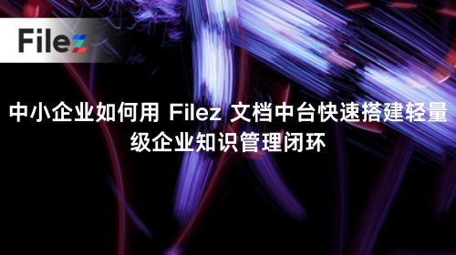 中小企业如何用 Filez 文档中台快速搭建轻量级企业知识管理闭环