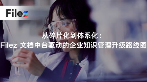 从碎片化到体系化：Filez 文档中台驱动的企业知识管理升级路线图
