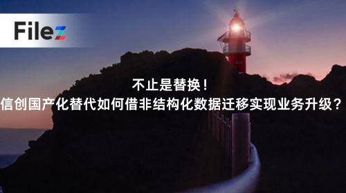 不止是替换！信创国产化替代如何借非结构化数据迁移实现业务升级？