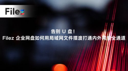 告别 U 盘！Filez 企业网盘如何用局域网文件摆渡打通内外网安全通道