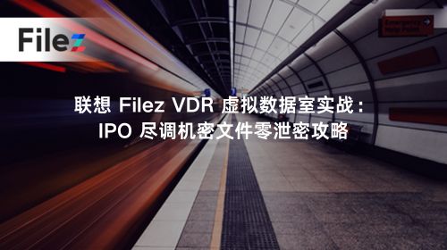 联想 Filez VDR 虚拟数据室实战：IPO 尽调机密文件零泄密攻略