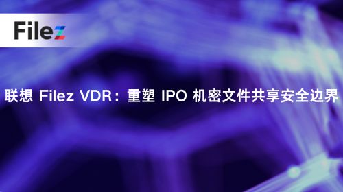 联想 Filez VDR：重塑 IPO 机密文件共享安全边界